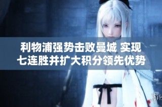 利物浦强势击败曼城 实现七连胜并扩大积分领先优势
