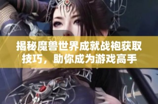 揭秘魔兽世界成就战袍获取技巧，助你成为游戏高手