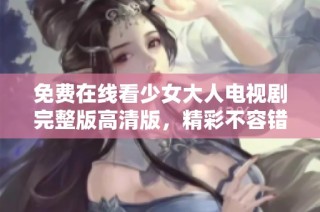 免费在线看少女大人电视剧完整版高清版，精彩不容错过