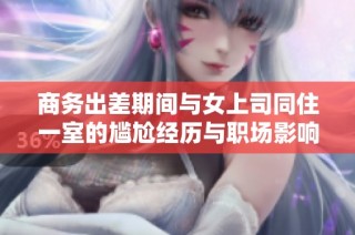 商务出差期间与女上司同住一室的尴尬经历与职场影响解析