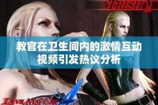 教官在卫生间内的激情互动视频引发热议分析