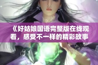 《好姑娘国语完整版在线观看，感受不一样的精彩故事》