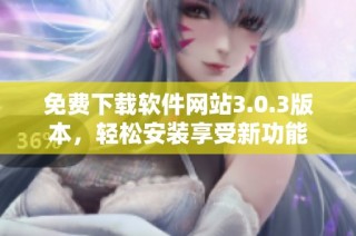 免费下载软件网站3.0.3版本，轻松安装享受新功能