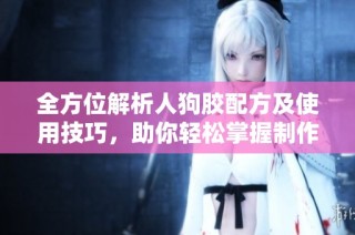 全方位解析人狗胶配方及使用技巧，助你轻松掌握制作方法
