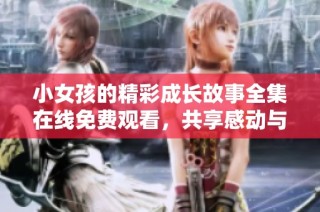 小女孩的精彩成长故事全集在线免费观看，共享感动与快乐