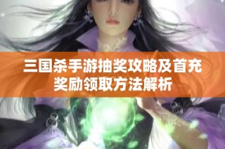 三国杀手游抽奖攻略及首充奖励领取方法解析