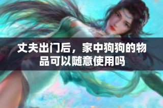 丈夫出门后，家中狗狗的物品可以随意使用吗