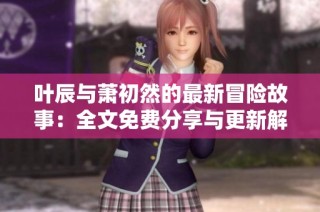 叶辰与萧初然的最新冒险故事：全文免费分享与更新解析