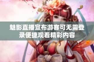魅影直播宣布游客可无需登录便捷观看精彩内容