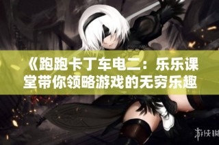 《跑跑卡丁车电二：乐乐课堂带你领略游戏的无穷乐趣》