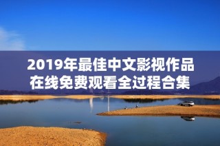 2019年最佳中文影视作品在线免费观看全过程合集
