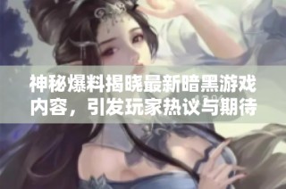 神秘爆料揭晓最新暗黑游戏内容，引发玩家热议与期待