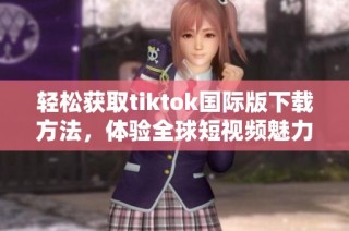 轻松获取tiktok国际版下载方法，体验全球短视频魅力