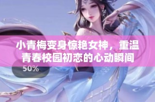 小青梅变身惊艳女神，重温青春校园初恋的心动瞬间