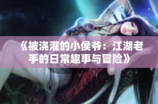 《被浇灌的小侯爷：江湖老手的日常趣事与冒险》