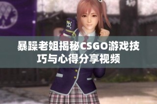 暴躁老姐揭秘CSGO游戏技巧与心得分享视频