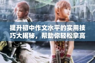 提升初中作文水平的实用技巧大揭秘，帮助你轻松拿高分！