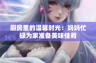 厨房里的温馨时光：妈妈忙碌为家准备美味佳肴