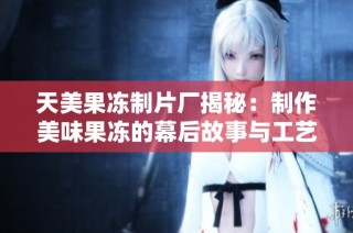 天美果冻制片厂揭秘：制作美味果冻的幕后故事与工艺探讨