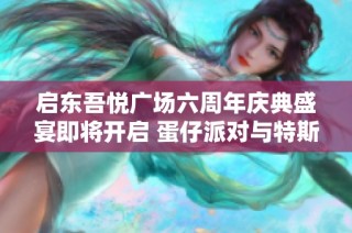 启东吾悦广场六周年庆典盛宴即将开启 蛋仔派对与特斯拉活动抢先揭秘