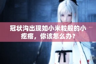冠状沟出现如小米粒般的小疙瘩，你该怎么办？