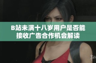 B站未满十八岁用户是否能接收广告合作机会解读
