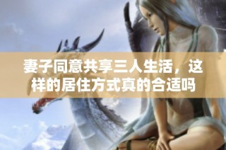 妻子同意共享三人生活，这样的居住方式真的合适吗