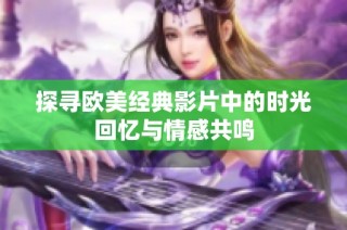 探寻欧美经典影片中的时光回忆与情感共鸣