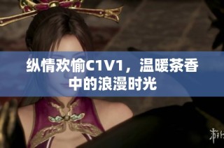 纵情欢愉C1V1，温暖茶香中的浪漫时光