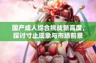 国产成人综合挑战新高度，探讨寸止现象与市场前景
