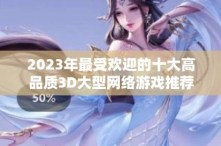 2023年最受欢迎的十大高品质3D大型网络游戏推荐
