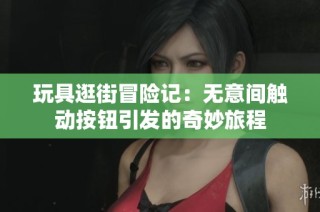 玩具逛街冒险记：无意间触动按钮引发的奇妙旅程