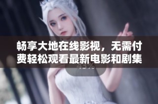 畅享大地在线影视，无需付费轻松观看最新电影和剧集
