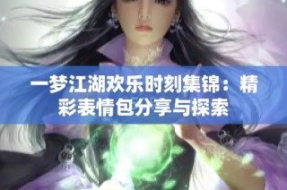 一梦江湖欢乐时刻集锦：精彩表情包分享与探索