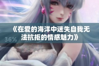 《在爱的海洋中迷失自我无法抗拒的情感魅力》