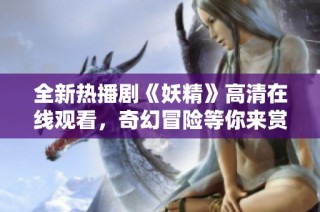 全新热播剧《妖精》高清在线观看，奇幻冒险等你来赏析