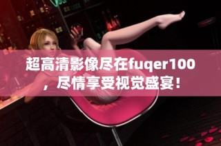 超高清影像尽在fuqer100，尽情享受视觉盛宴！