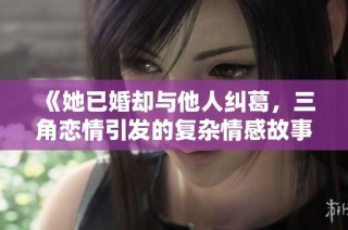 《她已婚却与他人纠葛，三角恋情引发的复杂情感故事》