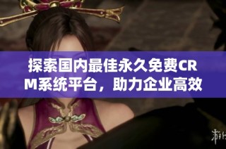探索国内最佳永久免费CRM系统平台，助力企业高效管理客户资源