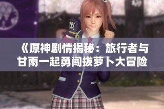 《原神剧情揭秘：旅行者与甘雨一起勇闯拔萝卜大冒险》