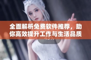 全面解析免费软件推荐，助你高效提升工作与生活品质