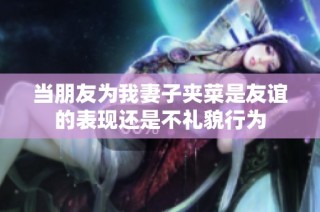 当朋友为我妻子夹菜是友谊的表现还是不礼貌行为