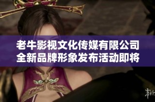 老牛影视文化传媒有限公司全新品牌形象发布活动即将启动