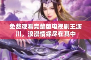 免费观看完整版电视剧王沥川，浪漫情缘尽在其中