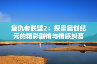 复仇者联盟2：探索奥创纪元的精彩剧情与情感纠葛