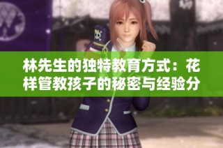 林先生的独特教育方式：花样管教孩子的秘密与经验分享