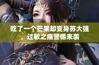 吃了一个芒果却变身苏大强，过敏之痛警惕来袭