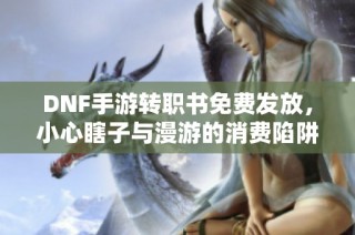 DNF手游转职书免费发放，小心瞎子与漫游的消费陷阱