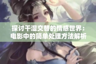 探讨干湿交替的情感世界：电影中的简单处理方法解析