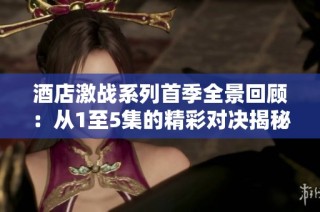 酒店激战系列首季全景回顾：从1至5集的精彩对决揭秘